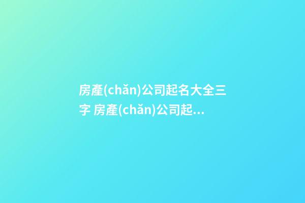 房產(chǎn)公司起名大全三字 房產(chǎn)公司起名大全免費